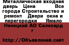 Металлическая входная дверь › Цена ­ 8 000 - Все города Строительство и ремонт » Двери, окна и перегородки   . Ямало-Ненецкий АО,Салехард г.
